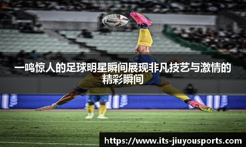 一鸣惊人的足球明星瞬间展现非凡技艺与激情的精彩瞬间